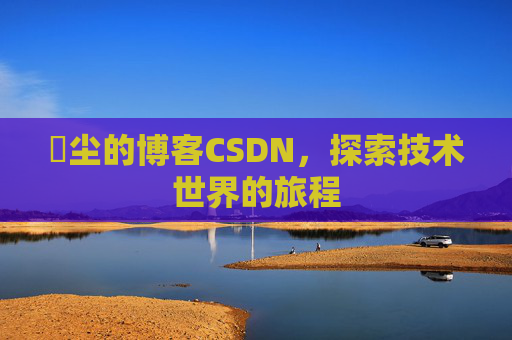 玦尘的博客CSDN，探索技术世界的旅程